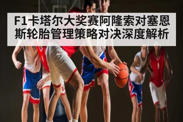 F1卡塔尔大奖赛阿隆索对塞恩斯轮胎管理策略对决深度解析