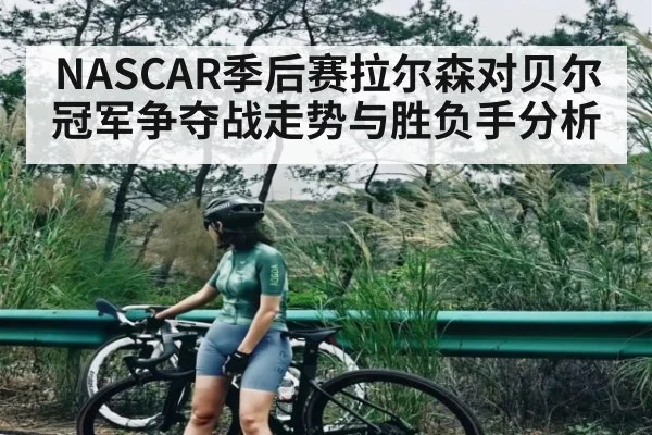 NASCAR季后赛拉尔森对贝尔冠军争夺战走势与胜负手分析