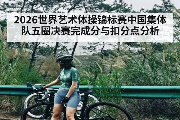 2026世界艺术体操锦标赛中国集体队五圈决赛完成分与扣分点分析